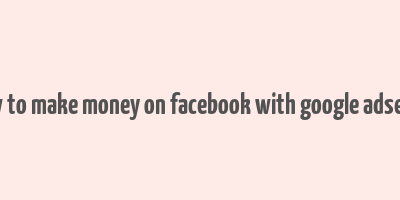 how to make money on facebook with google adsense