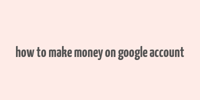 how to make money on google account