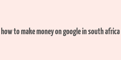 how to make money on google in south africa