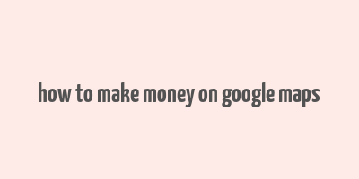 how to make money on google maps