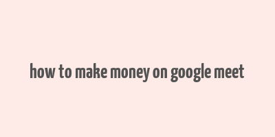 how to make money on google meet