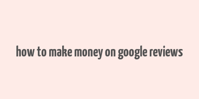 how to make money on google reviews