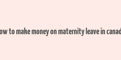 how to make money on maternity leave in canada