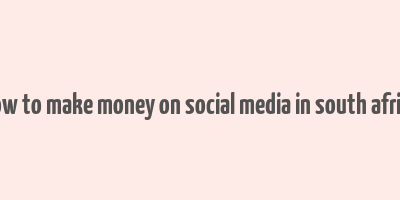 how to make money on social media in south africa