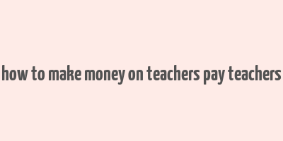 how to make money on teachers pay teachers