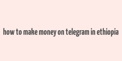 how to make money on telegram in ethiopia