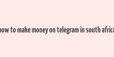 how to make money on telegram in south africa