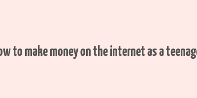 how to make money on the internet as a teenager