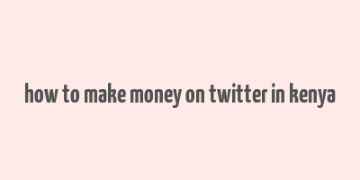 how to make money on twitter in kenya