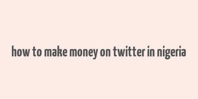 how to make money on twitter in nigeria