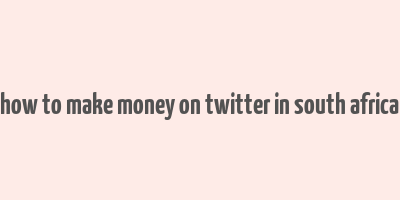 how to make money on twitter in south africa