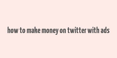 how to make money on twitter with ads