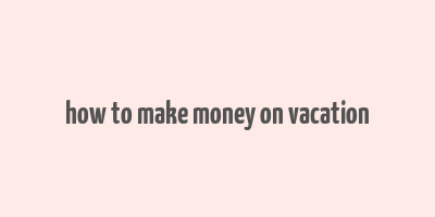 how to make money on vacation