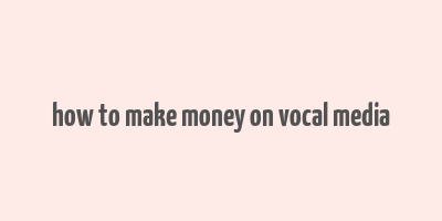 how to make money on vocal media