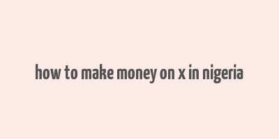 how to make money on x in nigeria