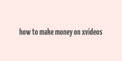 how to make money on xvideos