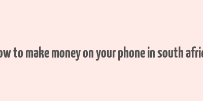 how to make money on your phone in south africa