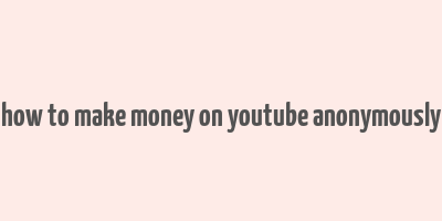 how to make money on youtube anonymously