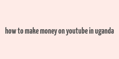 how to make money on youtube in uganda