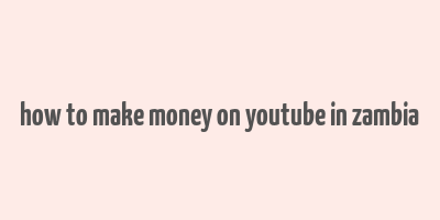 how to make money on youtube in zambia