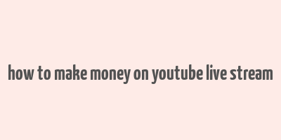 how to make money on youtube live stream