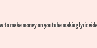 how to make money on youtube making lyric videos