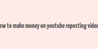 how to make money on youtube reposting videos