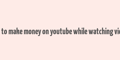 how to make money on youtube while watching videos