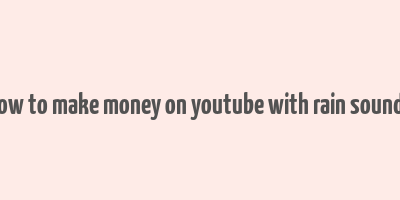 how to make money on youtube with rain sounds