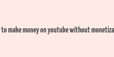 how to make money on youtube without monetization