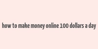 how to make money online 100 dollars a day