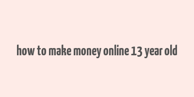 how to make money online 13 year old