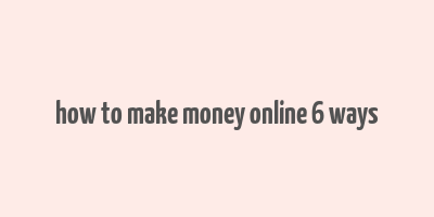 how to make money online 6 ways