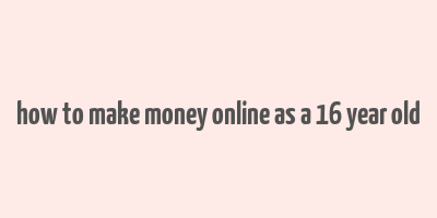 how to make money online as a 16 year old