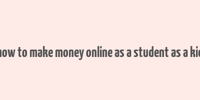 how to make money online as a student as a kid