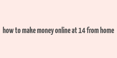 how to make money online at 14 from home