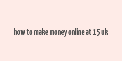 how to make money online at 15 uk