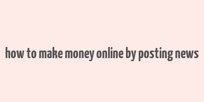 how to make money online by posting news