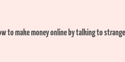 how to make money online by talking to strangers