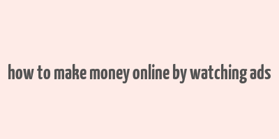 how to make money online by watching ads