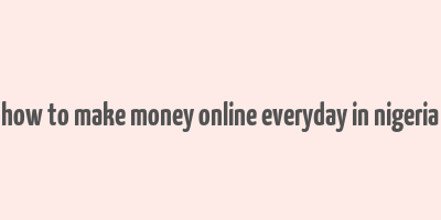 how to make money online everyday in nigeria