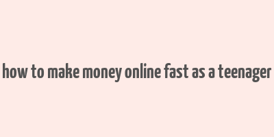 how to make money online fast as a teenager