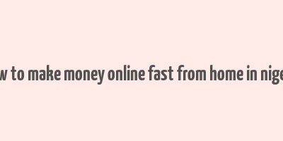 how to make money online fast from home in nigeria