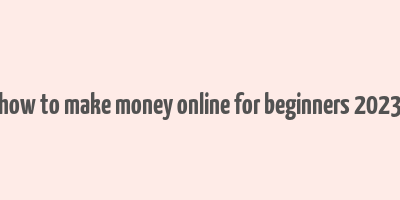 how to make money online for beginners 2023