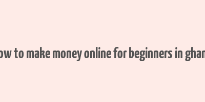 how to make money online for beginners in ghana