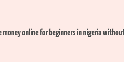 how to make money online for beginners in nigeria without investment