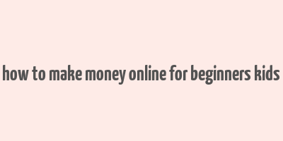 how to make money online for beginners kids