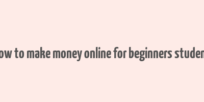 how to make money online for beginners student