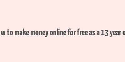 how to make money online for free as a 13 year old