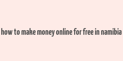 how to make money online for free in namibia